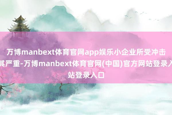 万博manbext体育官网app娱乐小企业所受冲击尤其严重-万博manbext体育官网(中国)官方网站登录入口