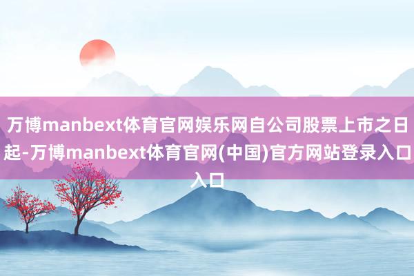 万博manbext体育官网娱乐网自公司股票上市之日起-万博manbext体育官网(中国)官方网站登录入口