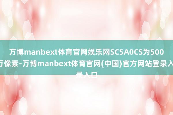 万博manbext体育官网娱乐网SC5A0CS为5000万像素-万博manbext体育官网(中国)官方网站登录入口