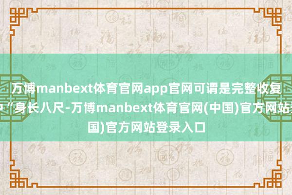 万博manbext体育官网app官网可谓是完整收复了汗青中“身长八尺-万博manbext体育官网(中国)官方网站登录入口