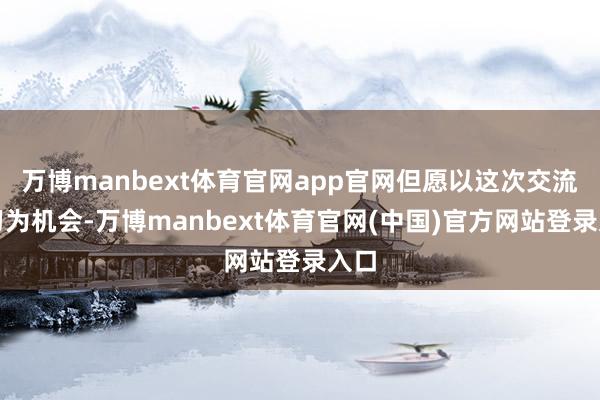万博manbext体育官网app官网但愿以这次交流学习为机会-万博manbext体育官网(中国)官方网站登录入口