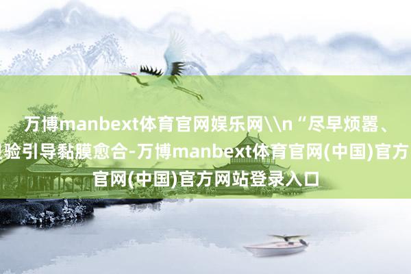 万博manbext体育官网娱乐网\n“尽早烦嚣、轨范养息可灵验引导黏膜愈合-万博manbext体育官网(中国)官方网站登录入口