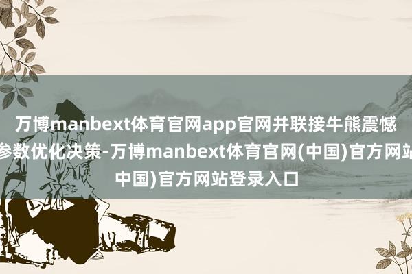 万博manbext体育官网app官网并联接牛熊震憾行情给出参数优化决策-万博manbext体育官网(中国)官方网站登录入口