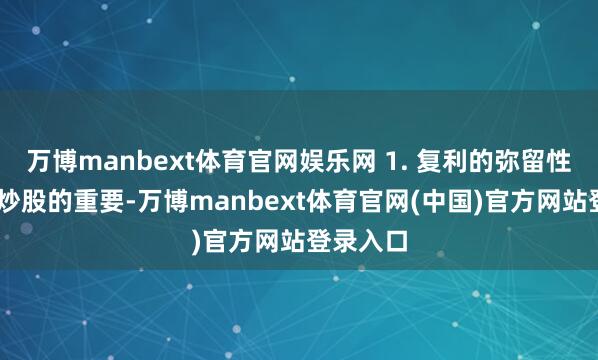 万博manbext体育官网娱乐网 1. 复利的弥留性 复利是炒股的重要-万博manbext体育官网(中国)官方网站登录入口
