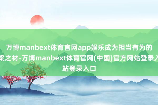 万博manbext体育官网app娱乐成为担当有为的栋梁之材-万博manbext体育官网(中国)官方网站登录入口