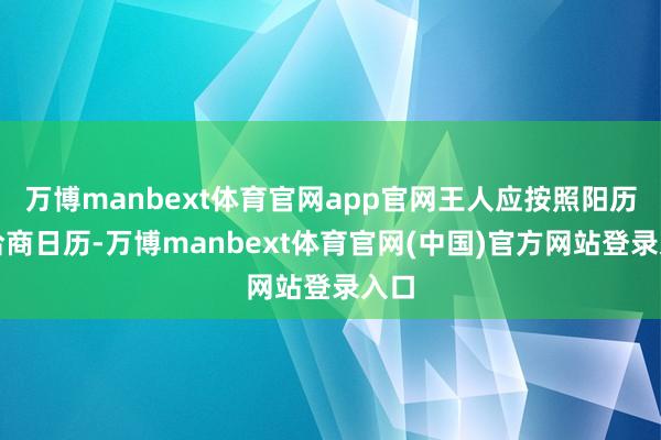 万博manbext体育官网app官网王人应按照阳历来洽商日历-万博manbext体育官网(中国)官方网站登录入口