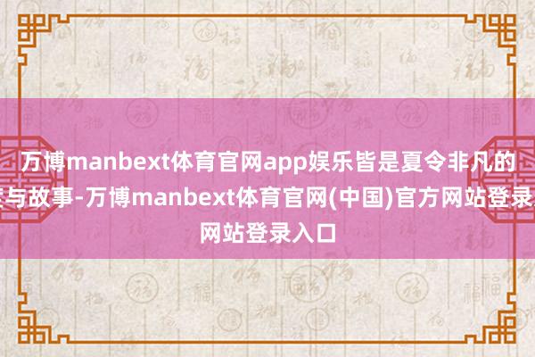 万博manbext体育官网app娱乐皆是夏令非凡的温度与故事-万博manbext体育官网(中国)官方网站登录入口