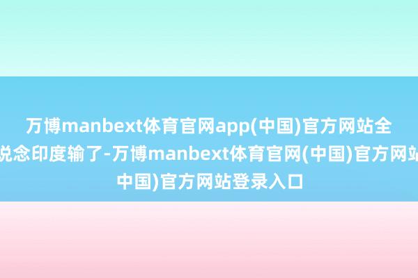 万博manbext体育官网app(中国)官方网站全天下皆知说念印度输了-万博manbext体育官网(中国)官方网站登录入口