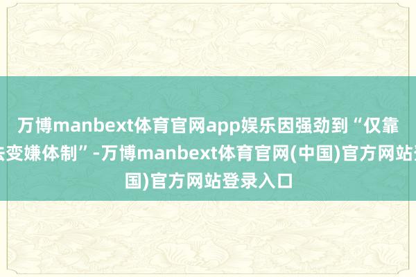 万博manbext体育官网app娱乐因强劲到“仅靠诉讼无法变嫌体制”-万博manbext体育官网(中国)官方网站登录入口