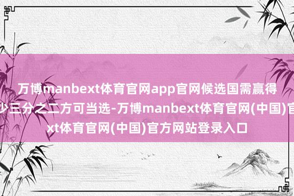 万博manbext体育官网app官网候选国需赢得联大总投票数至少三分之二方可当选-万博manbext体育官网(中国)官方网站登录入口