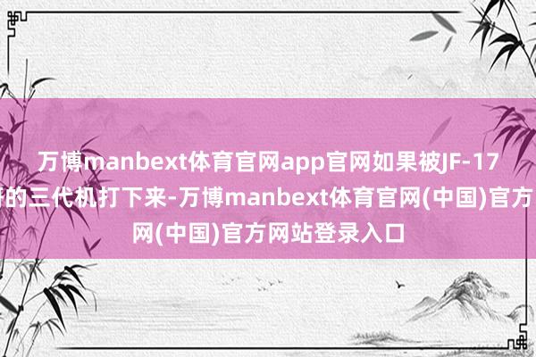 万博manbext体育官网app官网如果被JF-17这种中巴合研的三代机打下来-万博manbext体育官网(中国)官方网站登录入口