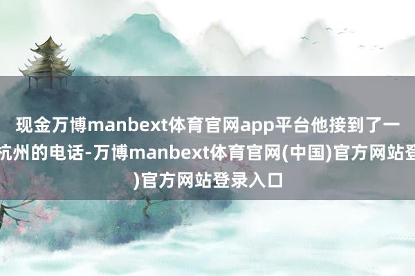 现金万博manbext体育官网app平台他接到了一个来自杭州的电话-万博manbext体育官网(中国)官方网站登录入口