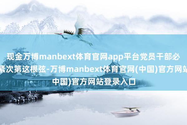 现金万博manbext体育官网app平台党员干部必须本事绷紧次第这根弦-万博manbext体育官网(中国)官方网站登录入口