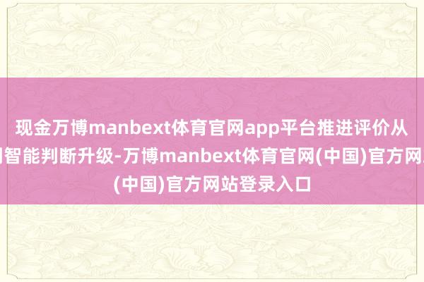 现金万博manbext体育官网app平台推进评价从警戒判断到智能判断升级-万博manbext体育官网(中国)官方网站登录入口