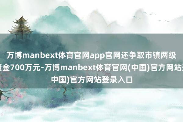 万博manbext体育官网app官网还争取市镇两级野心外资金700万元-万博manbext体育官网(中国)官方网站登录入口