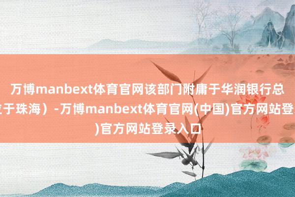 万博manbext体育官网该部门附庸于华润银行总行（位于珠海）-万博manbext体育官网(中国)官方网站登录入口