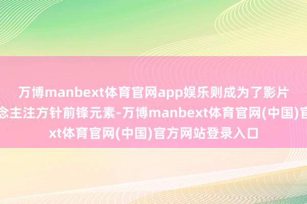 万博manbext体育官网app娱乐则成为了影片中另一个引东说念主注方针前锋元素-万博manbext体育官网(中国)官方网站登录入口
