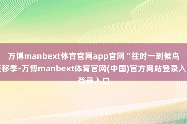 万博manbext体育官网app官网“往时一到候鸟迁移季-万博manbext体育官网(中国)官方网站登录入口