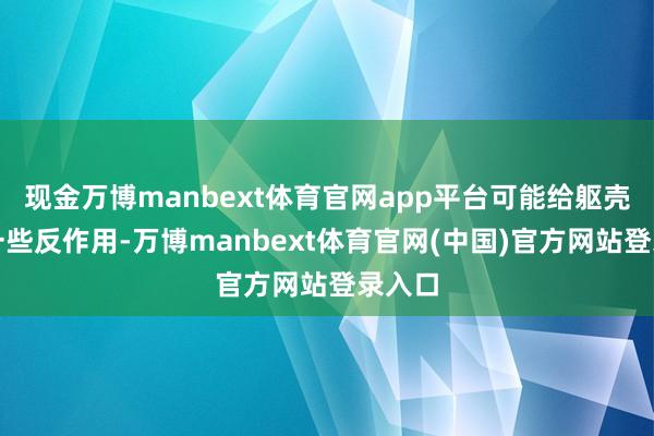 现金万博manbext体育官网app平台可能给躯壳带来一些反作用-万博manbext体育官网(中国)官方网站登录入口