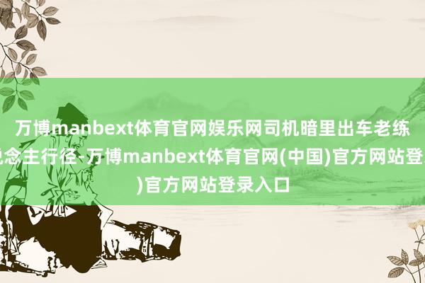 万博manbext体育官网娱乐网司机暗里出车老练个东说念主行径-万博manbext体育官网(中国)官方网站登录入口