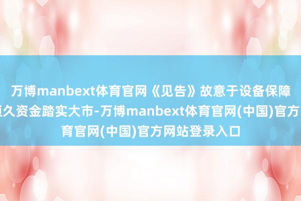 万博manbext体育官网《见告》故意于设备保障资金算作中恒久资金踏实大市-万博manbext体育官网(中国)官方网站登录入口