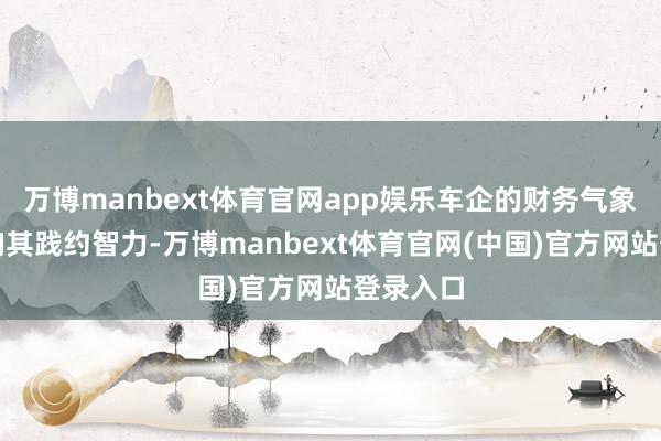 万博manbext体育官网app娱乐车企的财务气象径直影响其践约智力-万博manbext体育官网(中国)官方网站登录入口