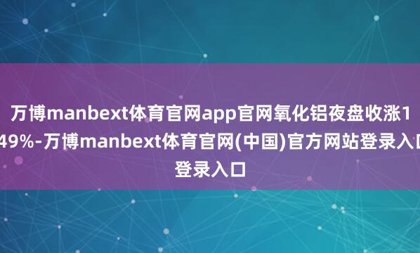 万博manbext体育官网app官网氧化铝夜盘收涨1.49%-万博manbext体育官网(中国)官方网站登录入口
