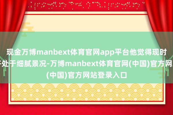 现金万博manbext体育官网app平台他觉得现时利率策略齐处于细腻景况-万博manbext体育官网(中国)官方网站登录入口
