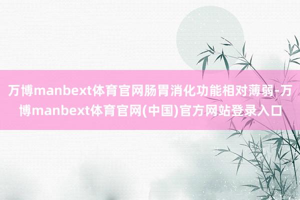 万博manbext体育官网肠胃消化功能相对薄弱-万博manbext体育官网(中国)官方网站登录入口