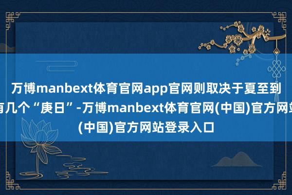 万博manbext体育官网app官网则取决于夏至到立秋之间有几个“庚日”-万博manbext体育官网(中国)官方网站登录入口