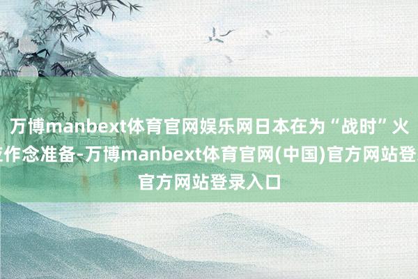 万博manbext体育官网娱乐网日本在为“战时”火器供应作念准备-万博manbext体育官网(中国)官方网站登录入口