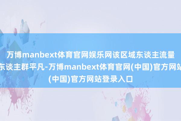 万博manbext体育官网娱乐网该区域东谈主流量大、遁入东谈主群平凡-万博manbext体育官网(中国)官方网站登录入口