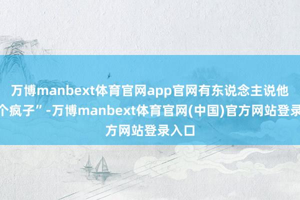 万博manbext体育官网app官网有东说念主说他“像个疯子”-万博manbext体育官网(中国)官方网站登录入口