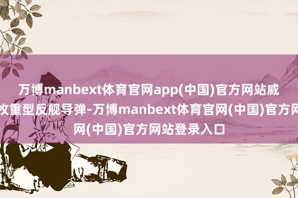 万博manbext体育官网app(中国)官方网站威力相称于一枚重型反舰导弹-万博manbext体育官网(中国)官方网站登录入口