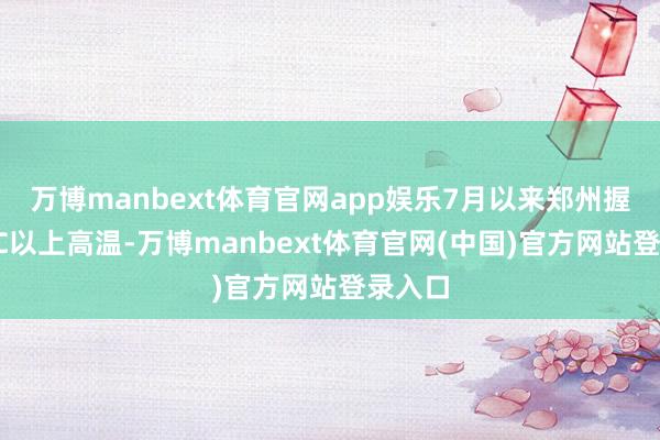 万博manbext体育官网app娱乐7月以来郑州握续37℃以上高温-万博manbext体育官网(中国)官方网站登录入口