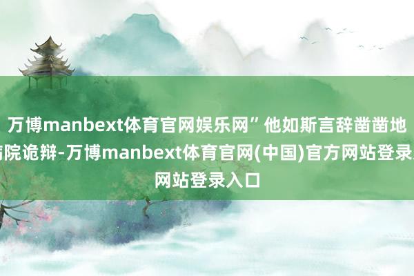 万博manbext体育官网娱乐网”他如斯言辞凿凿地为病院诡辩-万博manbext体育官网(中国)官方网站登录入口