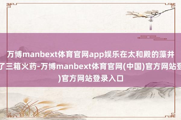 万博manbext体育官网app娱乐在太和殿的藻井里发现了三箱火药-万博manbext体育官网(中国)官方网站登录入口