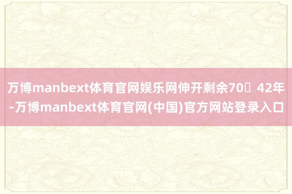 万博manbext体育官网娱乐网伸开剩余7042年-万博manbext体育官网(中国)官方网站登录入口