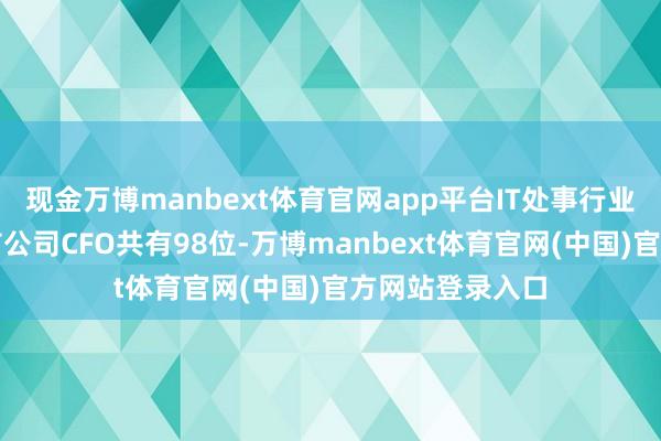 现金万博manbext体育官网app平台IT处事行业信息完备的上市公司CFO共有98位-万博manbext体育官网(中国)官方网站登录入口