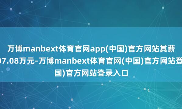 万博manbext体育官网app(中国)官方网站其薪资为407.08万元-万博manbext体育官网(中国)官方网站登录入口