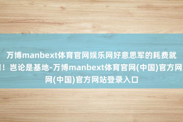 万博manbext体育官网娱乐网好意思军的耗费就零碎了之前！岂论是基地-万博manbext体育官网(中国)官方网站登录入口