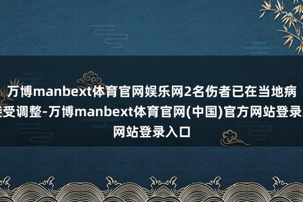 万博manbext体育官网娱乐网2名伤者已在当地病院接受调整-万博manbext体育官网(中国)官方网站登录入口