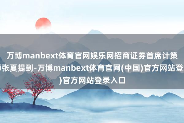 万博manbext体育官网娱乐网招商证券首席计策分析师张夏提到-万博manbext体育官网(中国)官方网站登录入口