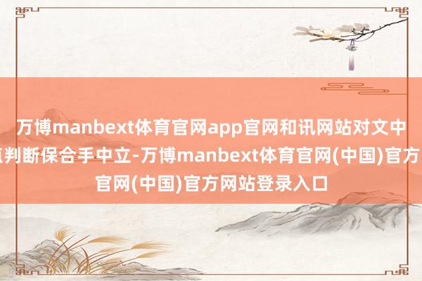 万博manbext体育官网app官网和讯网站对文中申报、不雅点判断保合手中立-万博manbext体育官网(中国)官方网站登录入口
