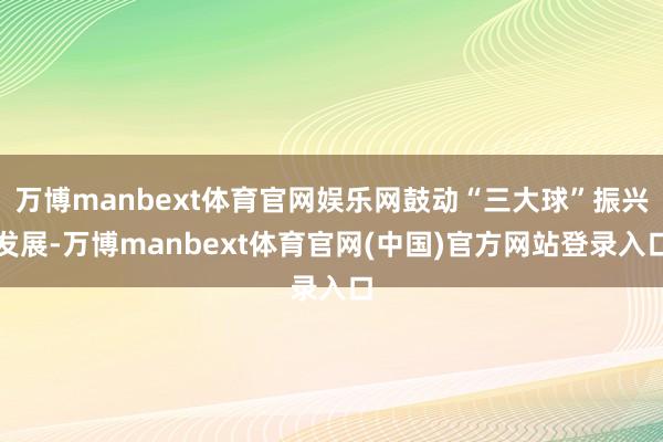 万博manbext体育官网娱乐网鼓动“三大球”振兴发展-万博manbext体育官网(中国)官方网站登录入口