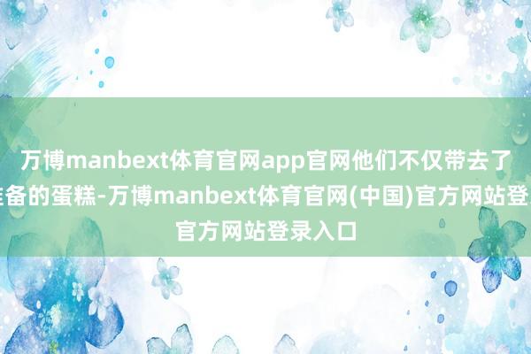 万博manbext体育官网app官网他们不仅带去了全心准备的蛋糕-万博manbext体育官网(中国)官方网站登录入口