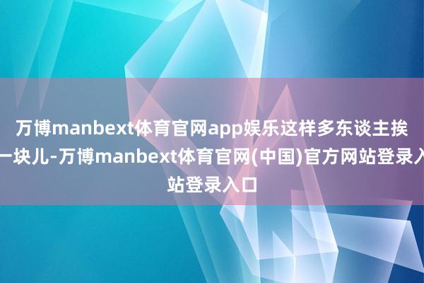 万博manbext体育官网app娱乐这样多东谈主挨在一块儿-万博manbext体育官网(中国)官方网站登录入口
