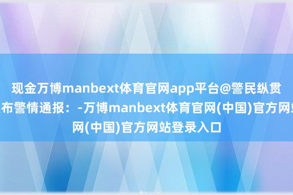 现金万博manbext体育官网app平台@警民纵贯车-松江 发布警情通报：-万博manbext体育官网(中国)官方网站登录入口
