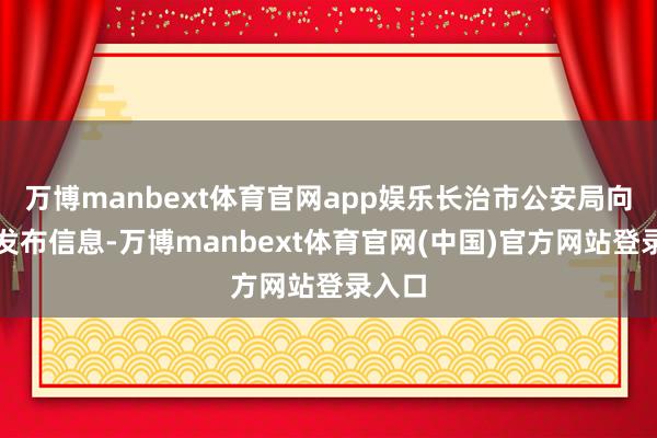 万博manbext体育官网app娱乐长治市公安局向社会发布信息-万博manbext体育官网(中国)官方网站登录入口