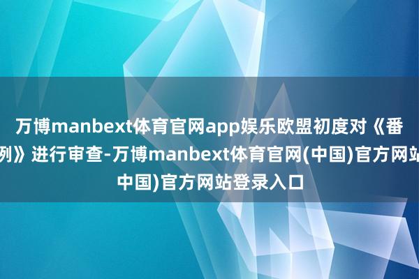万博manbext体育官网app娱乐欧盟初度对《番邦补贴条例》进行审查-万博manbext体育官网(中国)官方网站登录入口